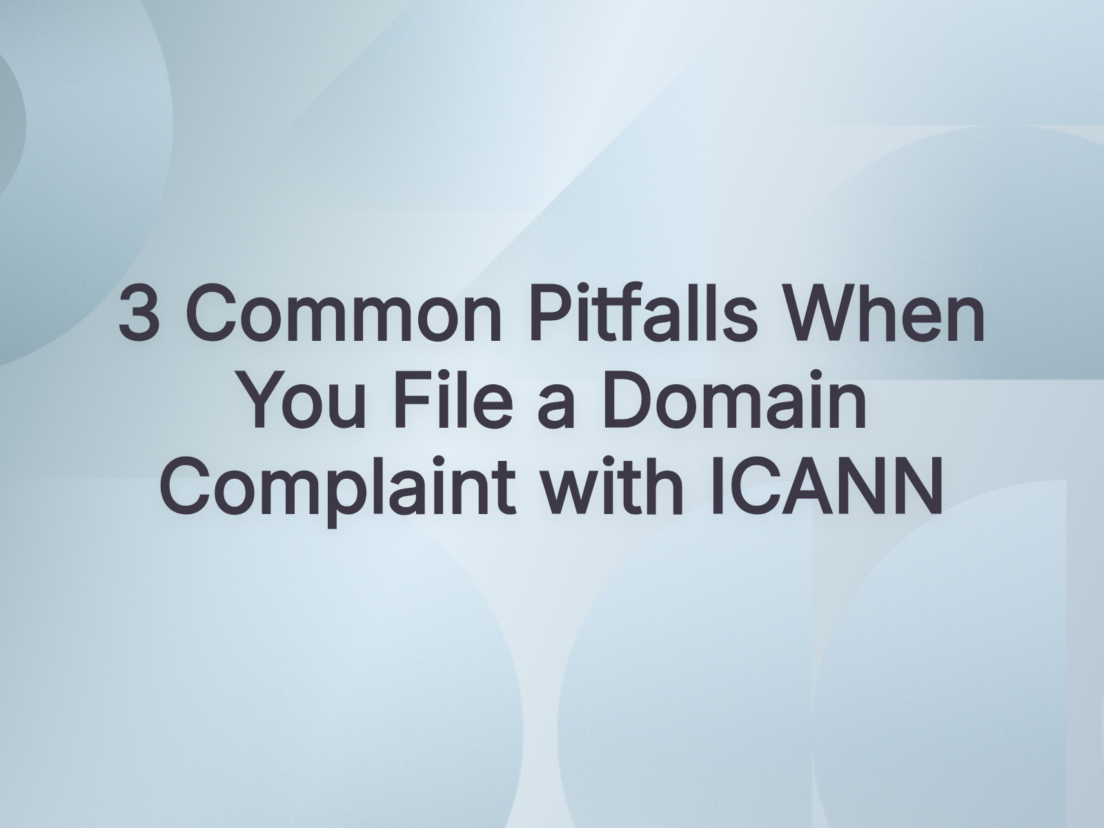 3 Common Pitfalls When You File a Domain Complaint with ICANN