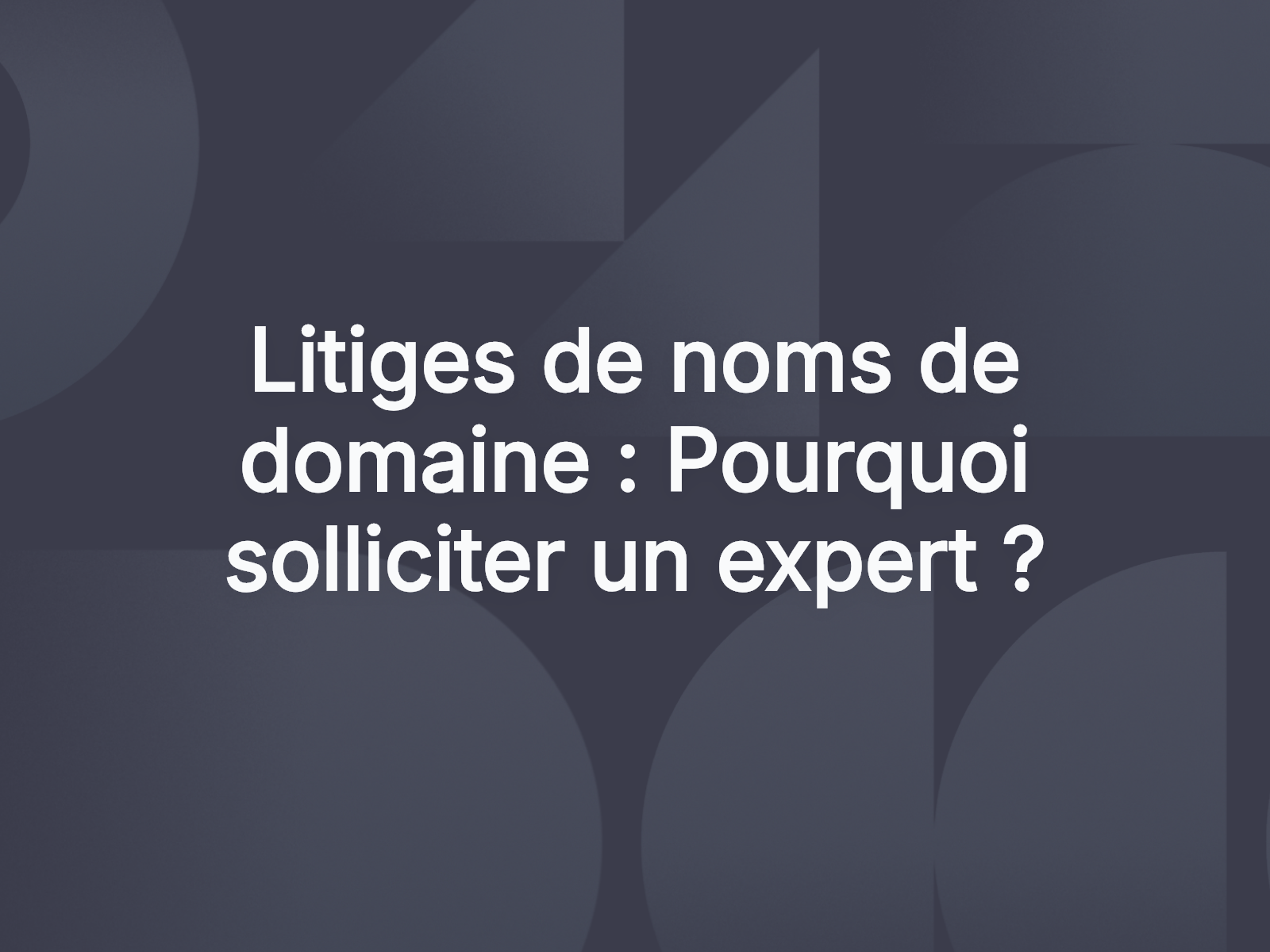 Litiges de noms de domaine : Pourquoi solliciter un expert ?