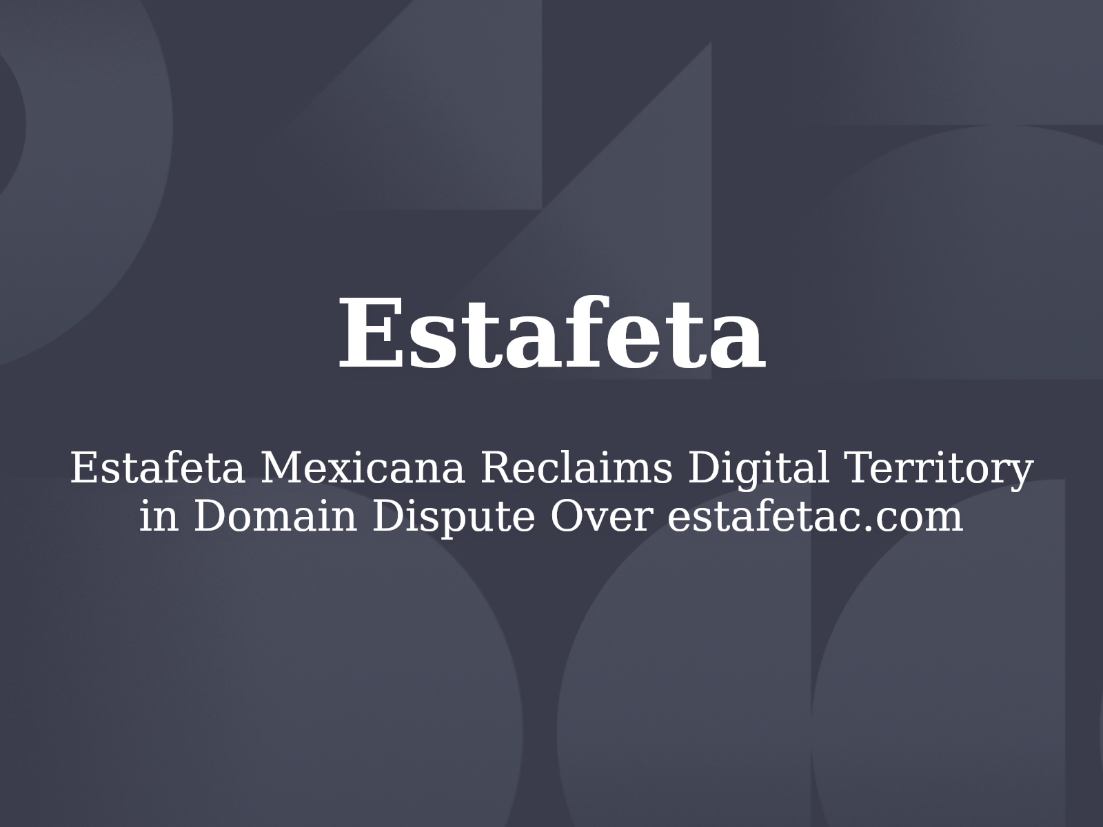 Estafeta Mexicana Reclaims Digital Territory in Domain Dispute Over estafetac.com