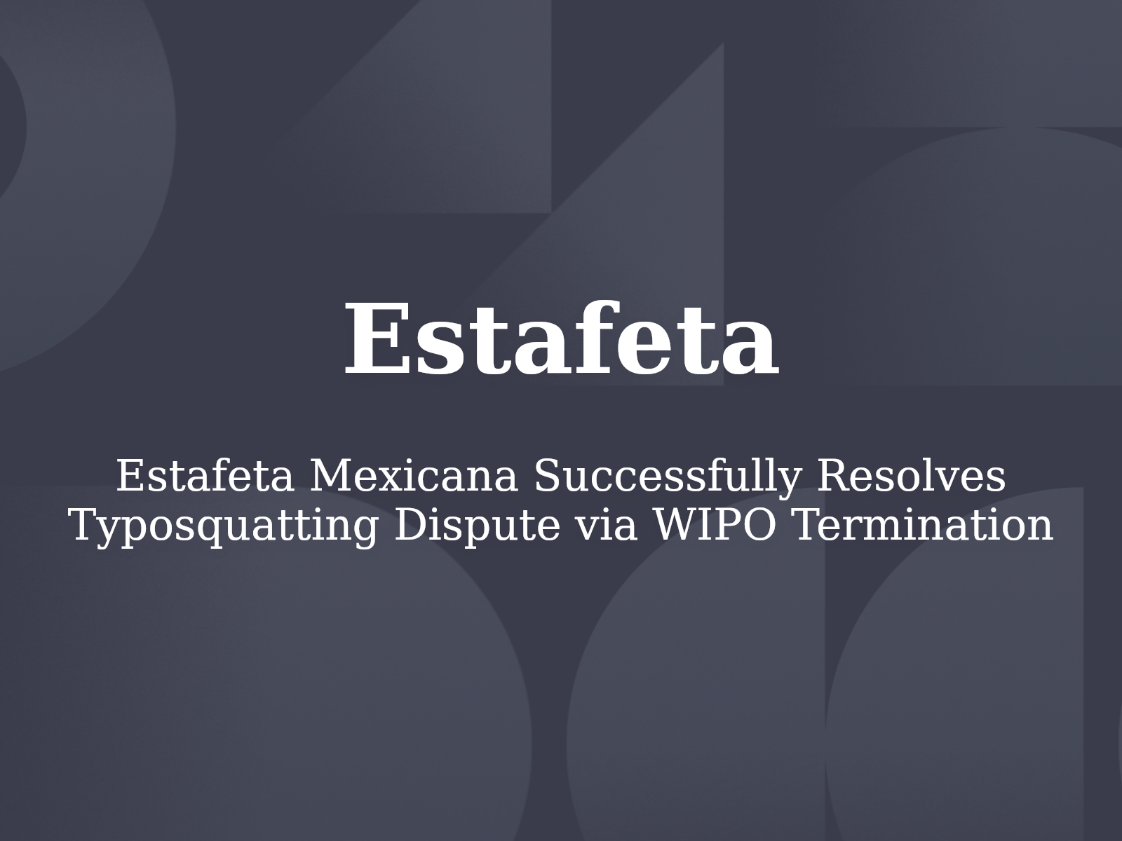 Estafeta Mexicana Successfully Resolves Typosquatting Dispute via WIPO Termination