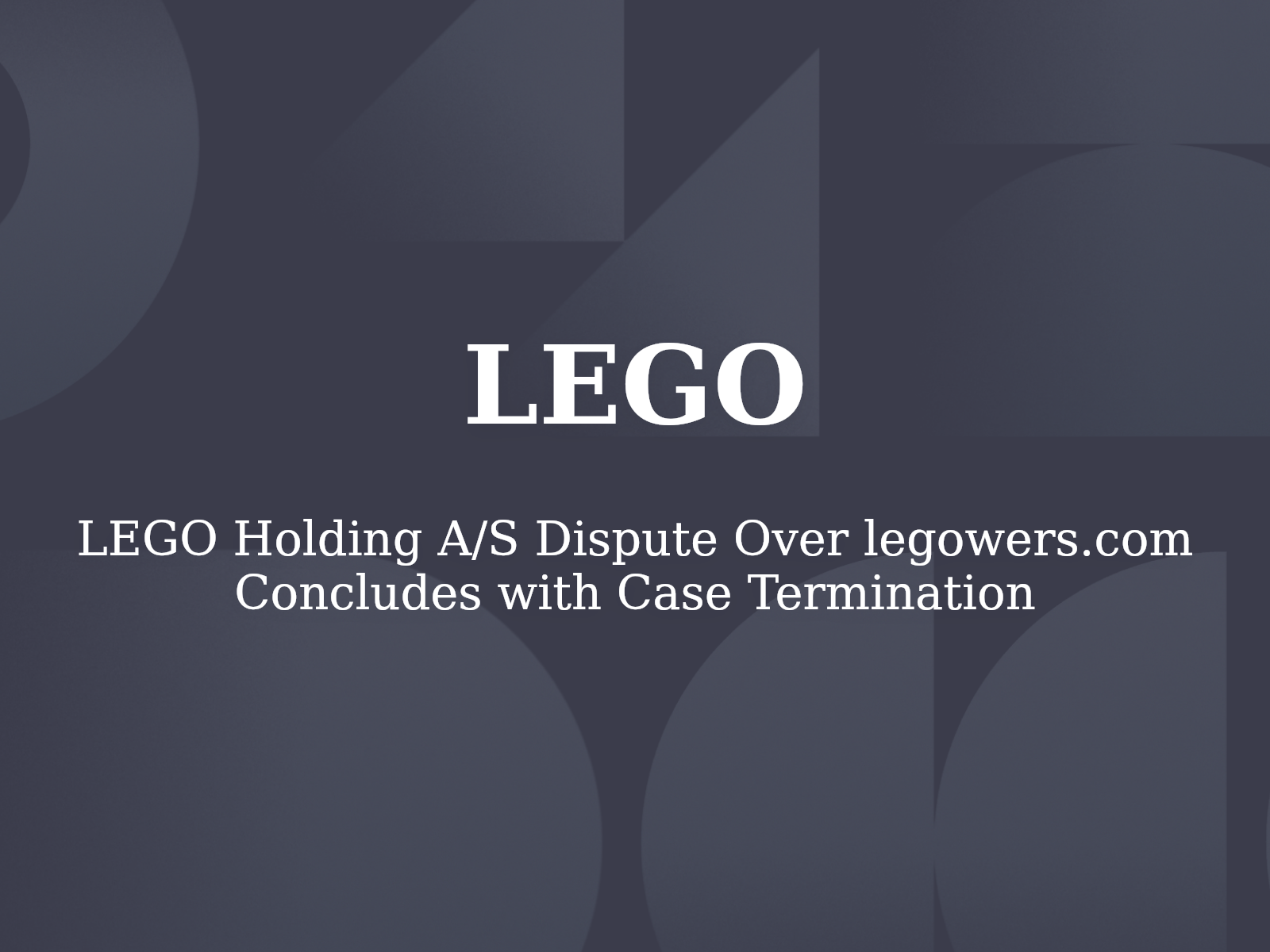 LEGO Holding A/S Dispute Over legowers.com Concludes with Case Termination