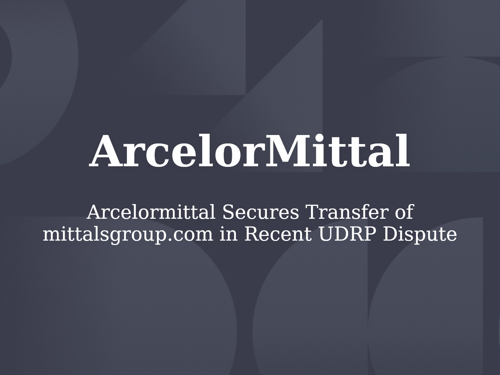 Arcelormittal Secures Transfer of mittalsgroup.com in Recent UDRP Dispute