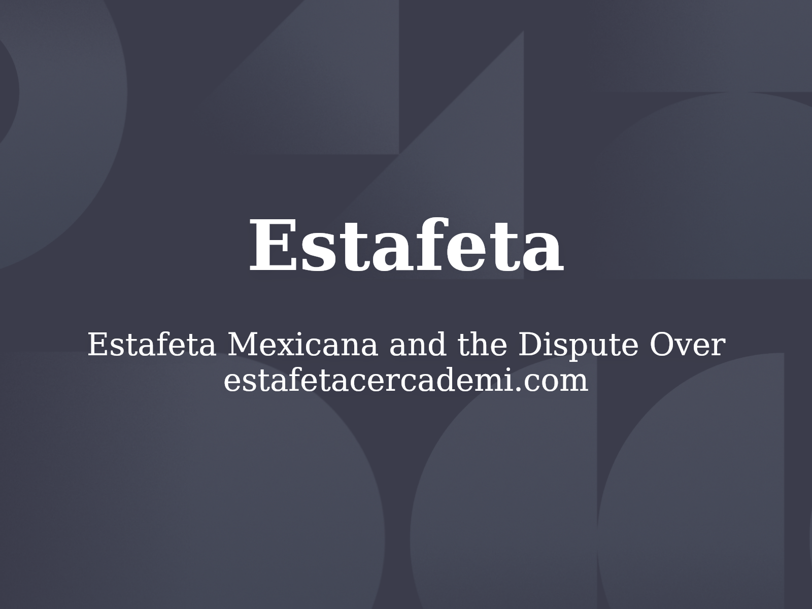 Estafeta Mexicana and the Dispute Over estafetacercademi.com