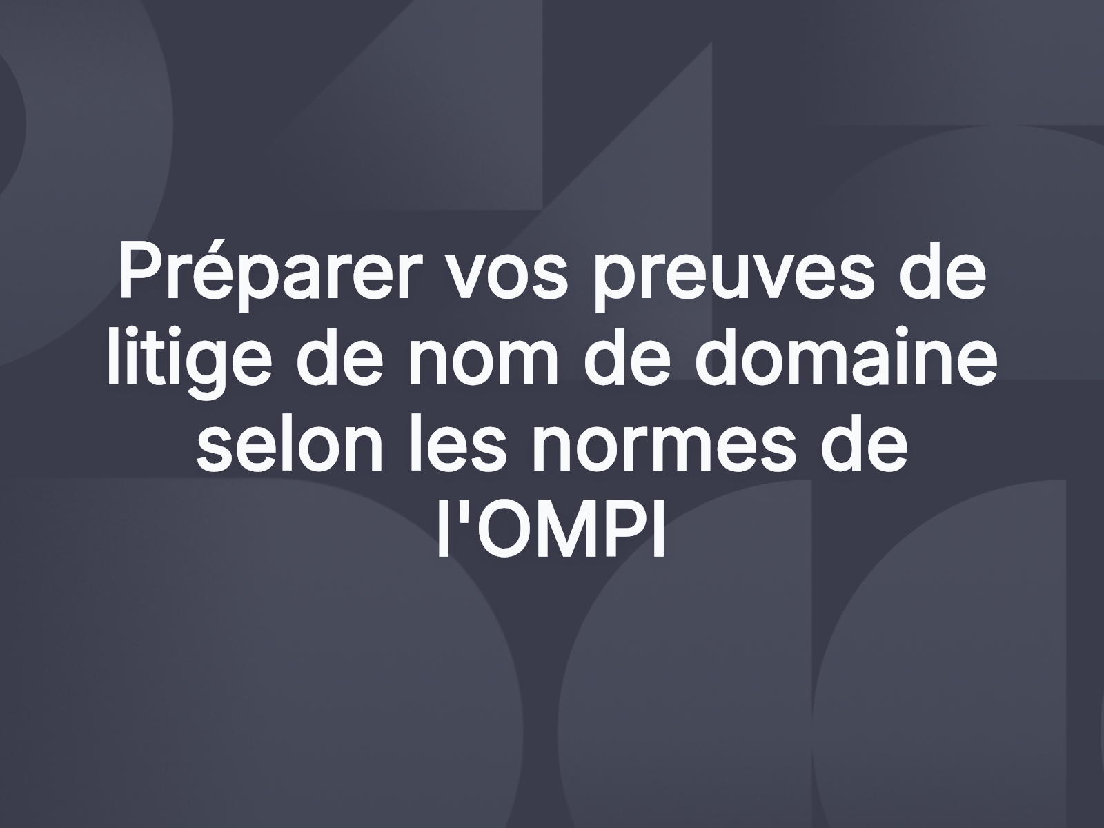 Préparer vos preuves de litige de nom de domaine selon les normes de l’OMPI