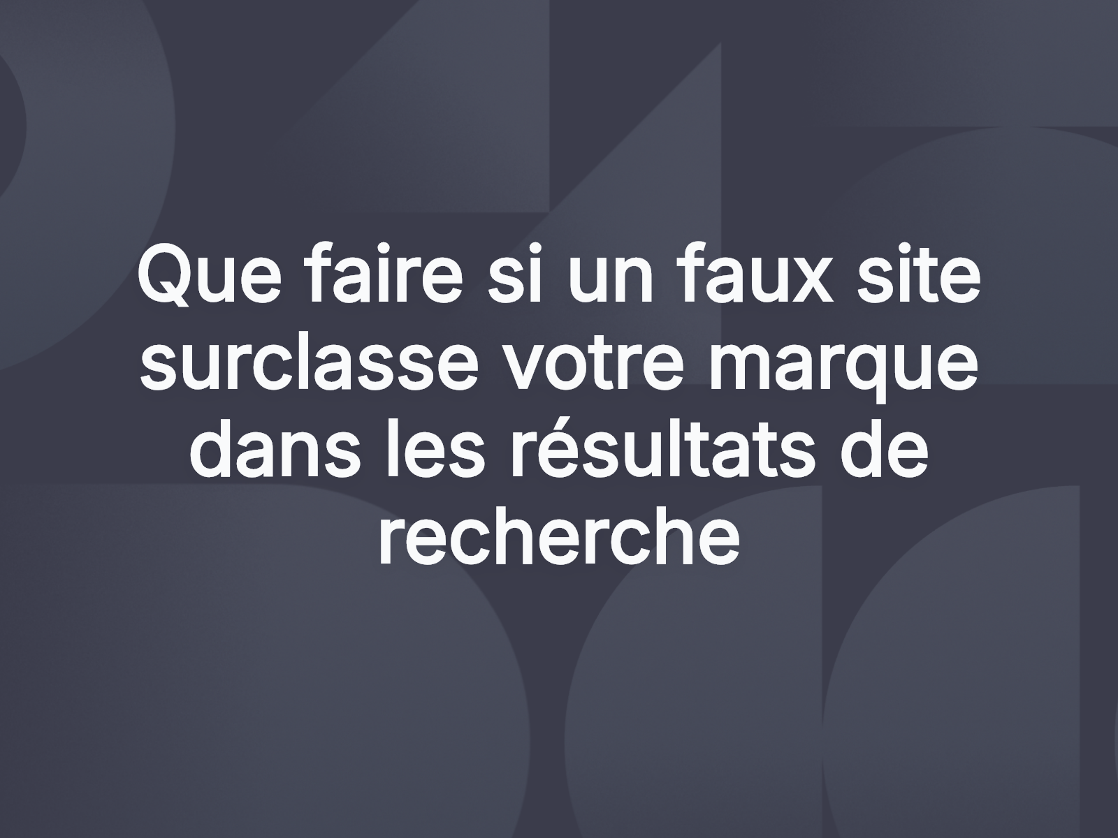 Que faire si un faux site surclasse votre marque dans les résultats de recherche